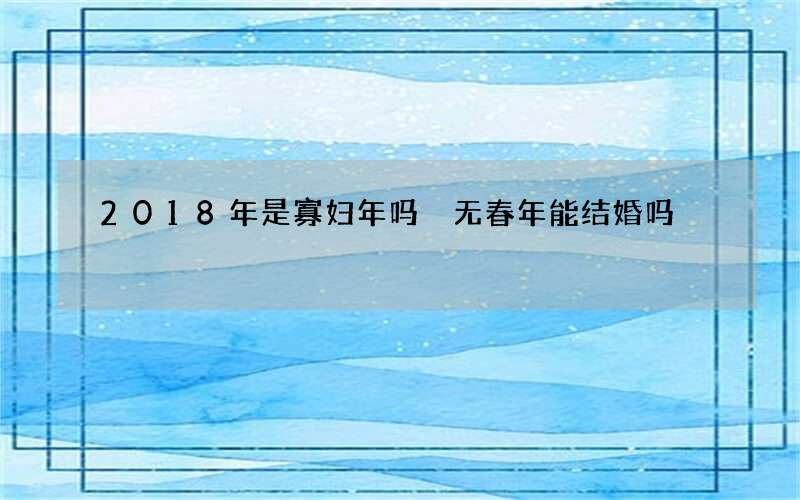 2018年是寡妇年吗 无春年能结婚吗